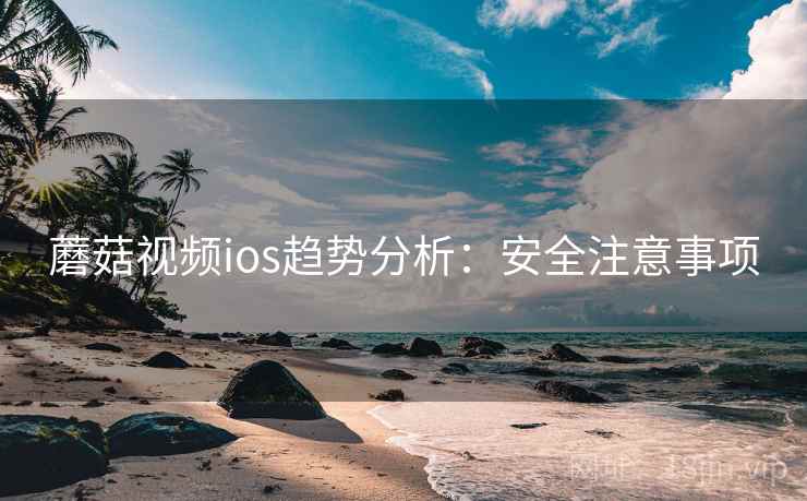蘑菇视频ios趋势分析:安全注意事项