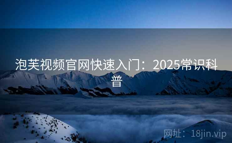泡芙视频官网快速入门：2025常识科普