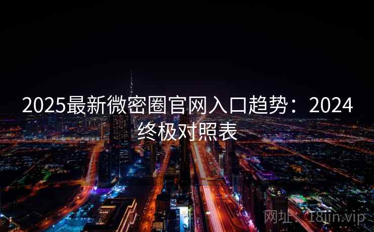 2025最新微密圈官网入口趋势:2024终极对照表