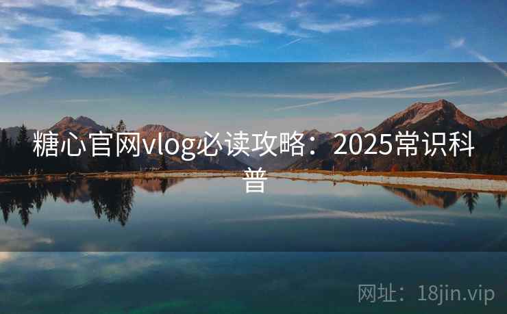 糖心官网vlog必读攻略：2025常识科普