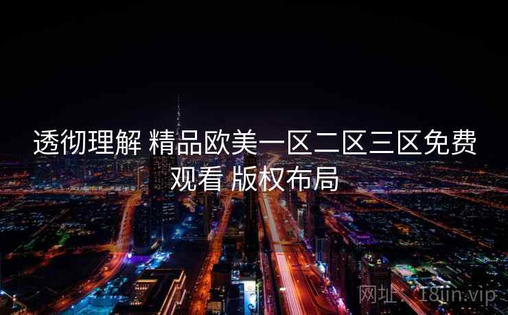透彻理解 精品欧美一区二区三区免费观看 版权布局