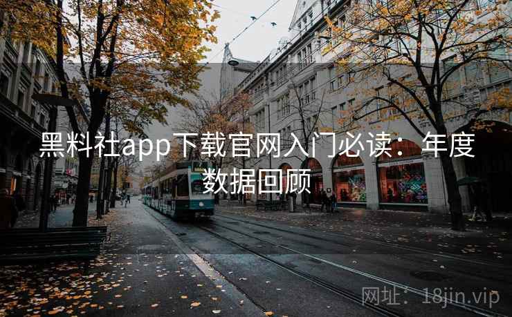 黑料社app下载官网入门必读：年度数据回顾