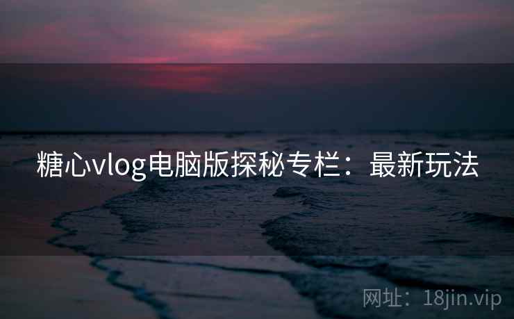 糖心vlog电脑版探秘专栏:最新玩法