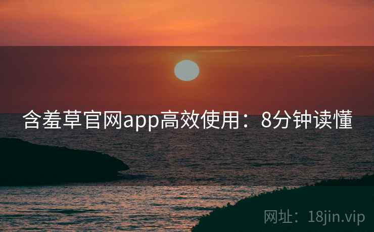 含羞草官网app高效使用：8分钟读懂