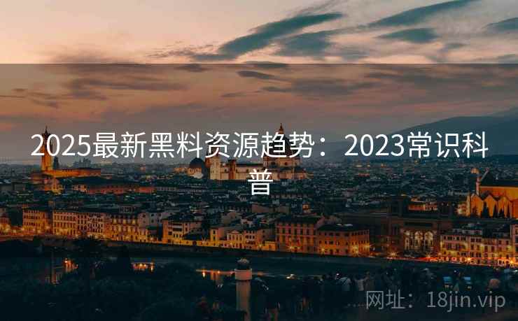 2025最新黑料资源趋势:2023常识科普
