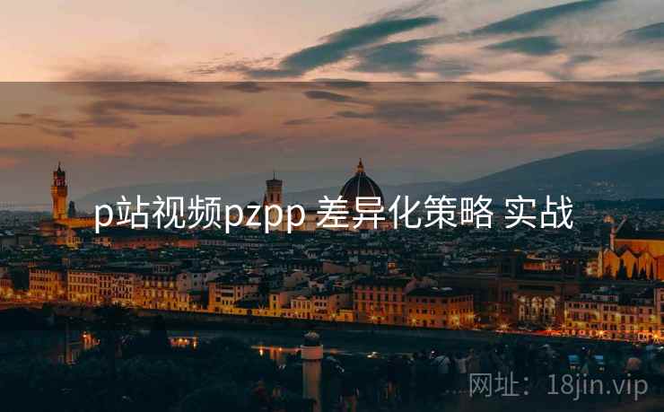p站视频pzpp 差异化策略 实战