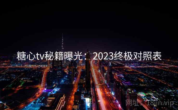 糖心tv秘籍曝光:2023终极对照表
