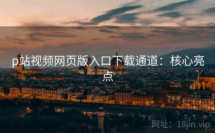 p站视频网页版入口下载通道：核心亮点