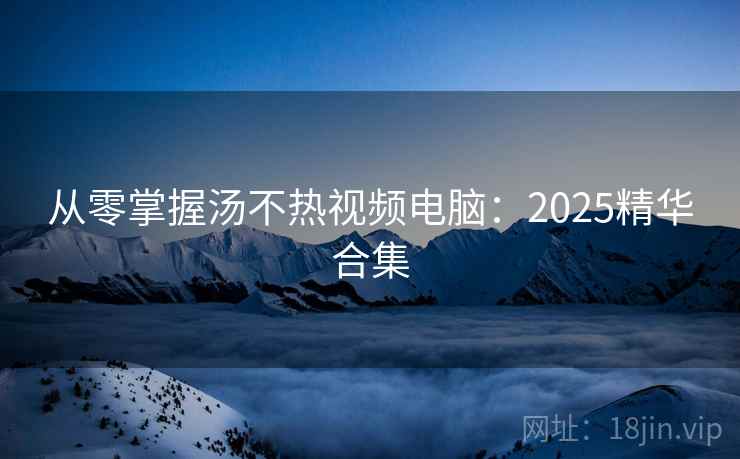 从零掌握汤不热视频电脑：2025精华合集
