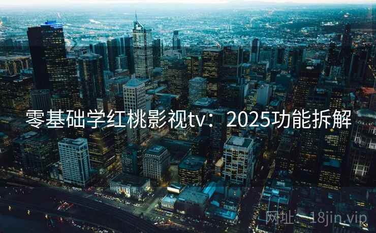 零基础学红桃影视tv:2025功能拆解
