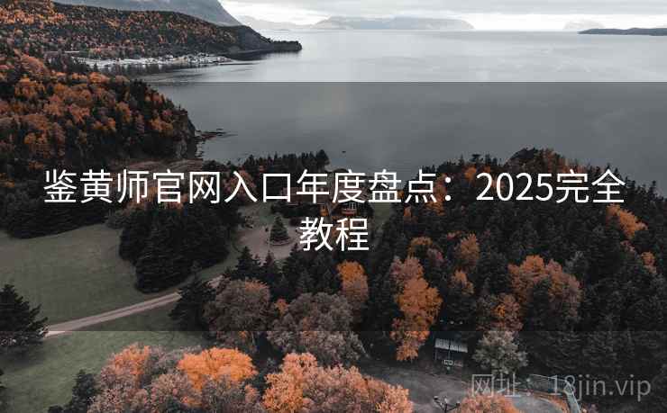 鉴黄师官网入口年度盘点：2025完全教程