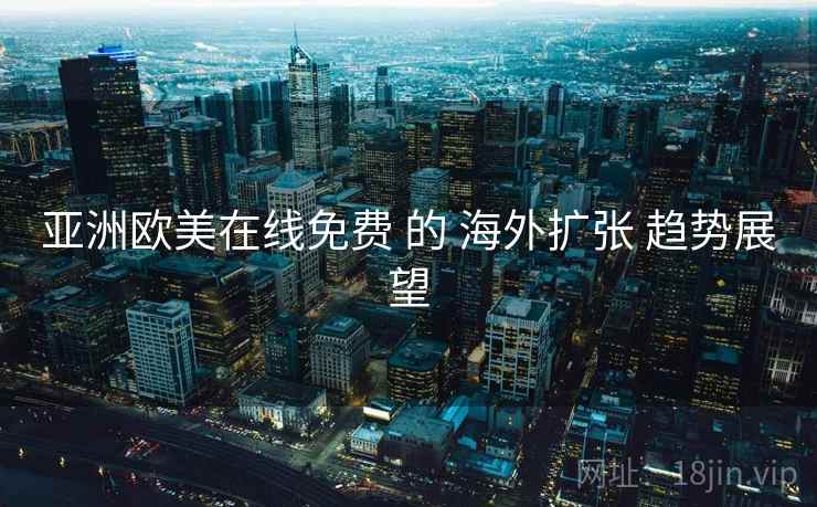 亚洲欧美在线免费 的 海外扩张 趋势展望