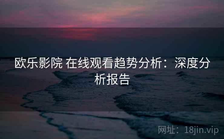欧乐影院 在线观看趋势分析:深度分析报告