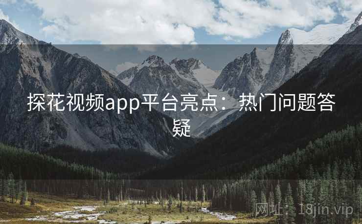 探花视频app平台亮点：热门问题答疑