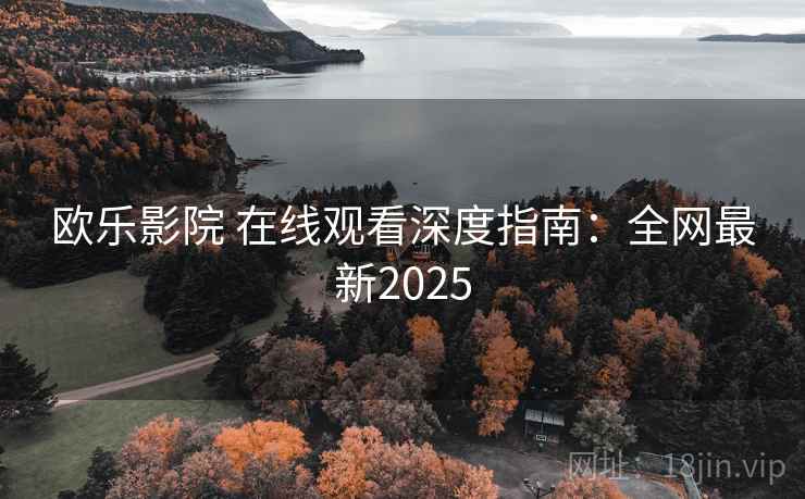 欧乐影院 在线观看深度指南：全网最新2025