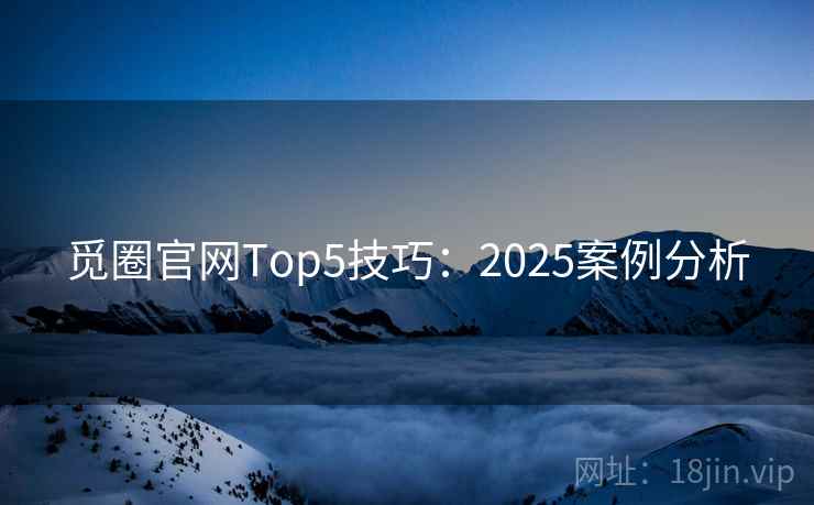 觅圈官网Top5技巧：2025案例分析