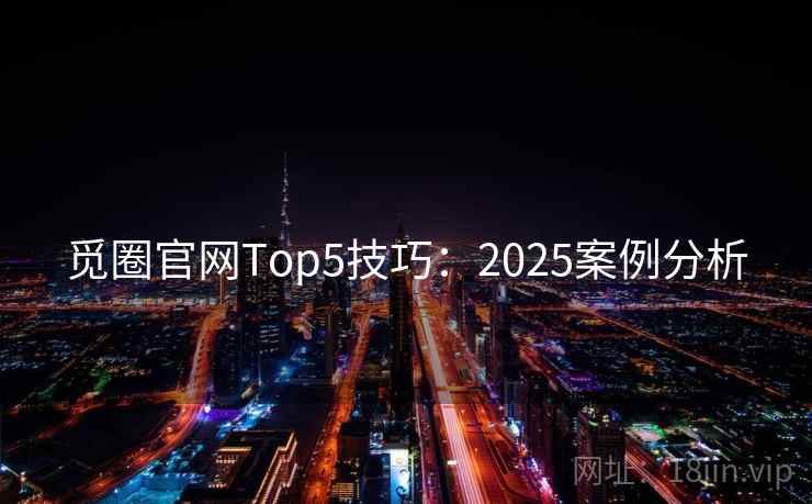 觅圈官网Top5技巧:2025案例分析