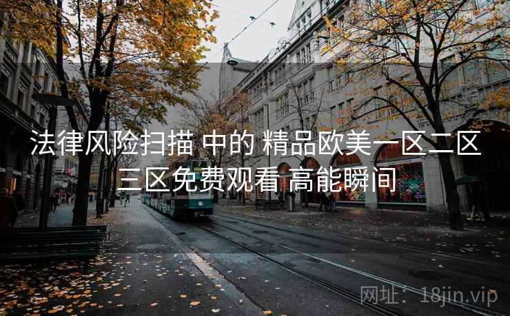 法律风险扫描 中的 精品欧美一区二区三区免费观看 高能瞬间