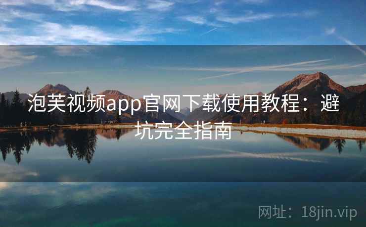 泡芙视频app官网下载使用教程：避坑完全指南