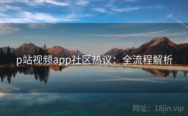 p站视频app社区热议：全流程解析