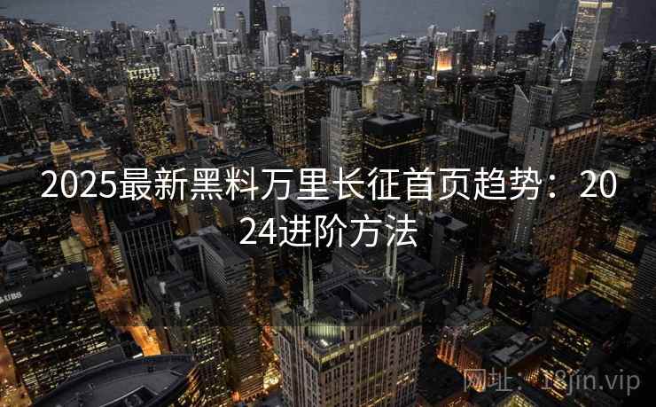 2025最新黑料万里长征首页趋势：2024进阶方法