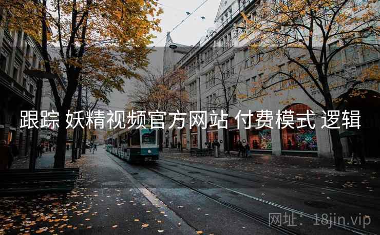 跟踪 妖精视频官方网站 付费模式 逻辑
