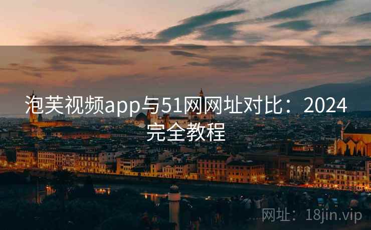 泡芙视频app与51网网址对比:2024完全教程