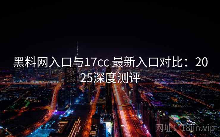 黑料网入口与17cc 最新入口对比：2025深度测评