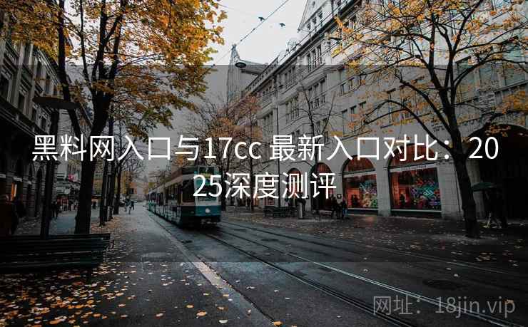 黑料网入口与17cc 最新入口对比:2025深度测评