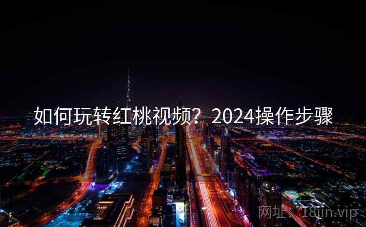 如何玩转红桃视频?2024操作步骤