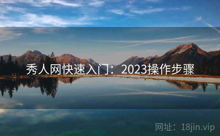 秀人网快速入门：2023操作步骤