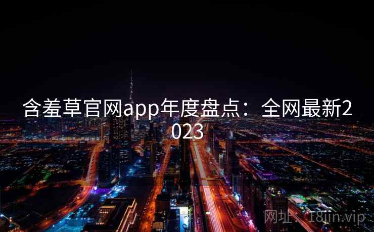 含羞草官网app年度盘点：全网最新2023