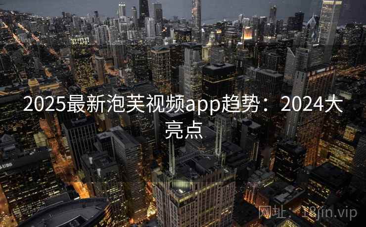 2025最新泡芙视频app趋势：2024大亮点