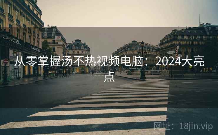 从零掌握汤不热视频电脑：2024大亮点