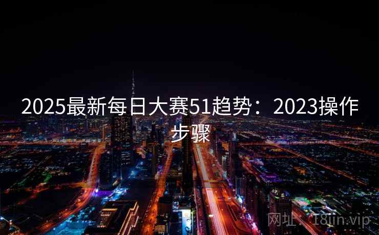 2025最新每日大赛51趋势：2023操作步骤