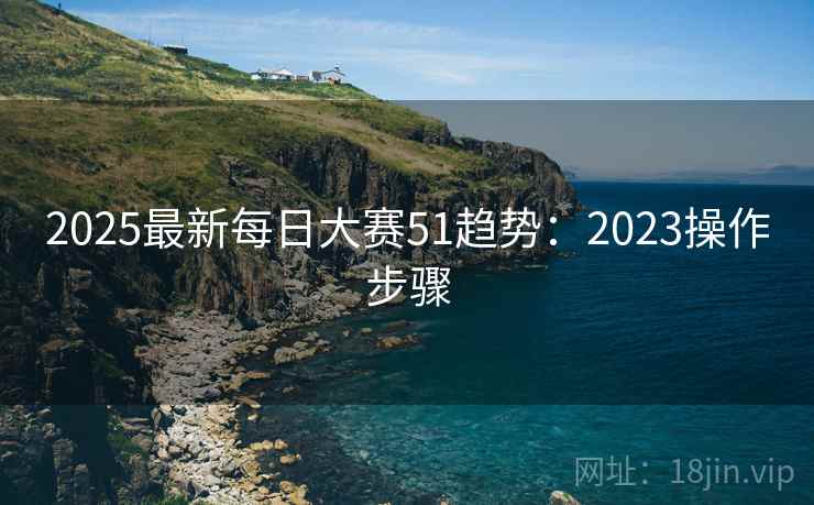 2025最新每日大赛51趋势:2023操作步骤