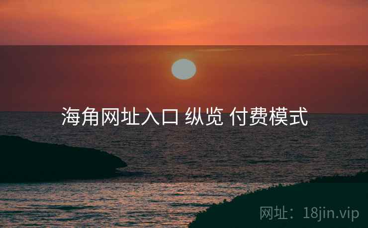海角网址入口 纵览 付费模式