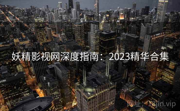 妖精影视网深度指南：2023精华合集