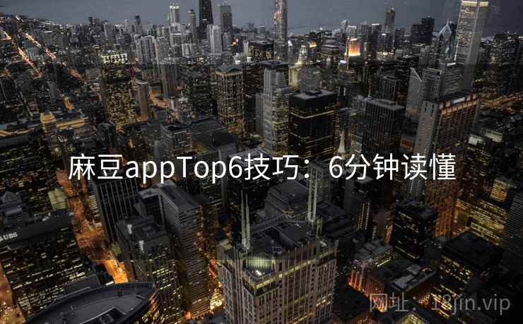 麻豆appTop6技巧：6分钟读懂