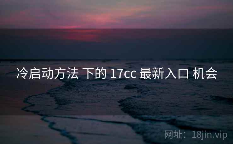 冷启动方法 下的 17cc 最新入口 机会